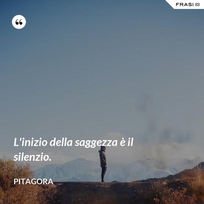 L'inizio della saggezza è il silenzio. - Pitagora