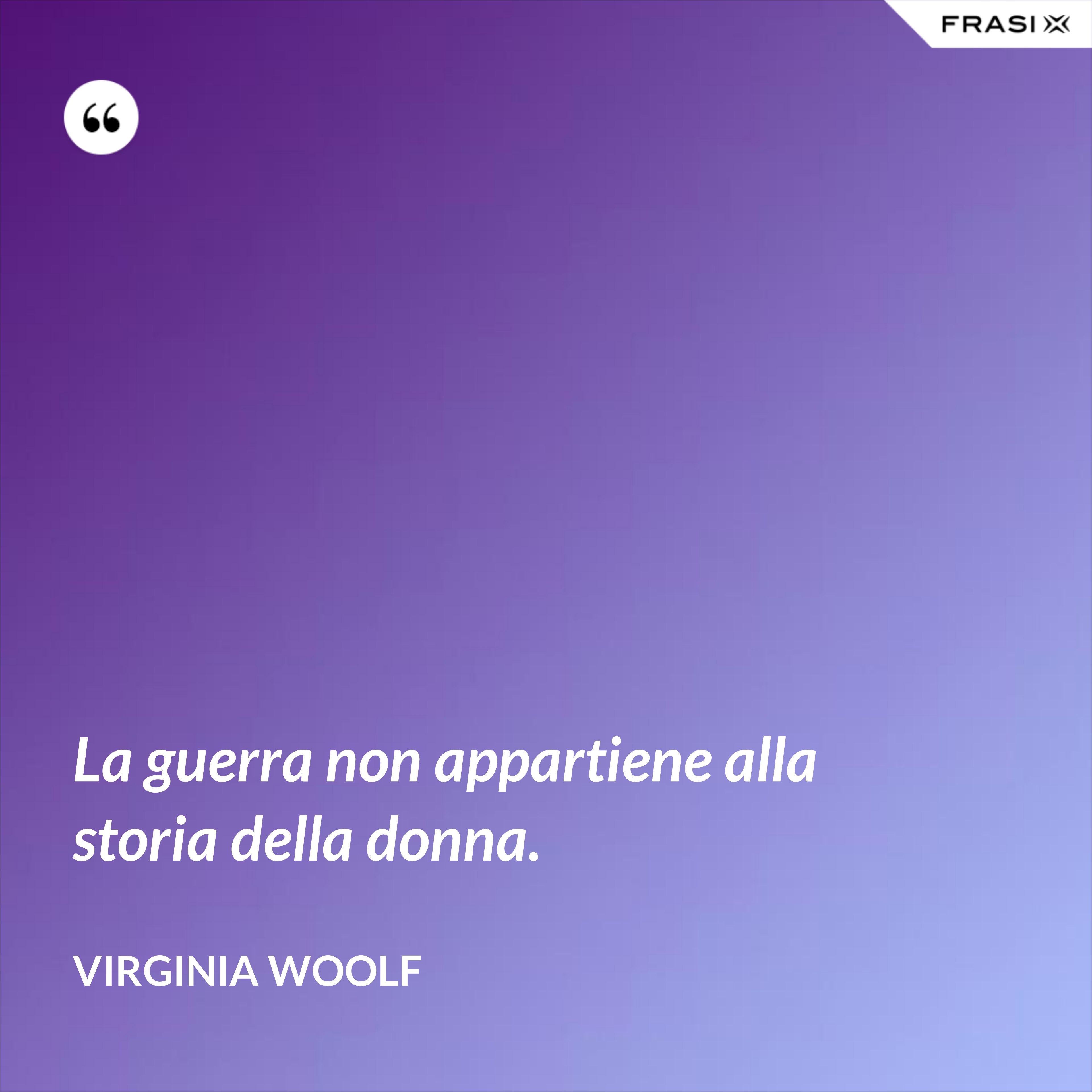 La guerra non appartiene alla storia della donna. - Virginia Woolf