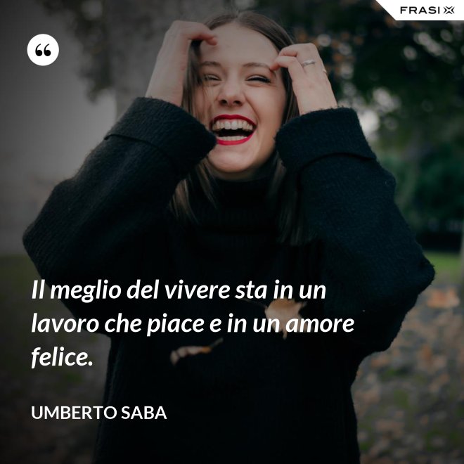Il meglio del vivere sta in un lavoro che piace e in un amore felice. - Umberto Saba