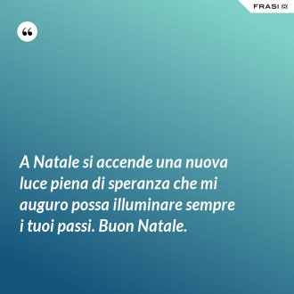 A Natale si accende una nuova luce piena di speranza che mi auguro possa illuminare sempre i tuoi passi. Buon Natale. - Anonimo