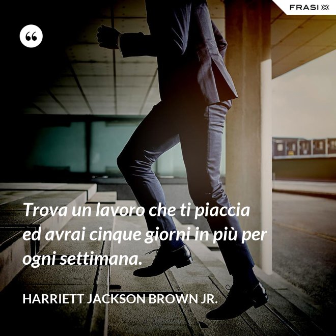 Trova un lavoro che ti piaccia ed avrai cinque giorni in più per ogni settimana. - Harriett Jackson Brown Jr.
