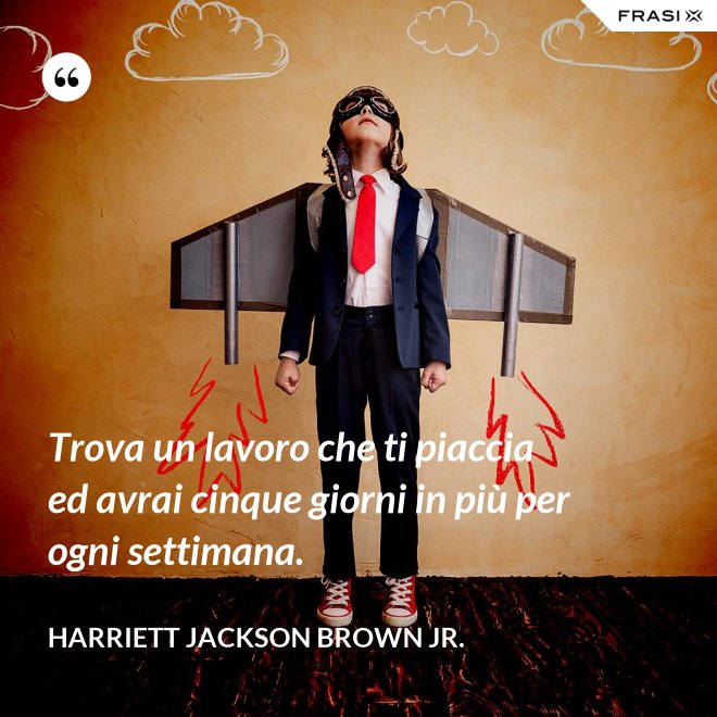 Trova un lavoro che ti piaccia ed avrai cinque giorni in più per ogni settimana. - Harriett Jackson Brown Jr.