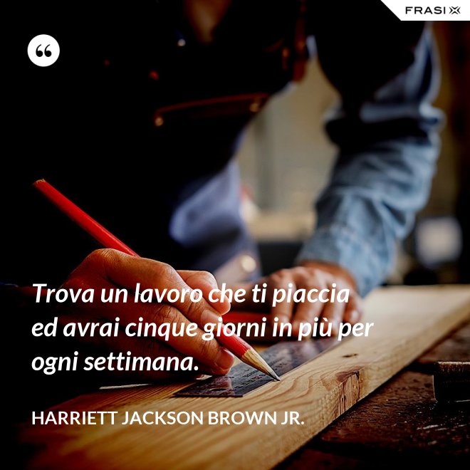 Trova un lavoro che ti piaccia ed avrai cinque giorni in più per ogni settimana. - Harriett Jackson Brown Jr.