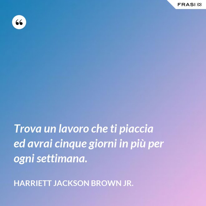Trova un lavoro che ti piaccia ed avrai cinque giorni in più per ogni settimana. - Harriett Jackson Brown Jr.