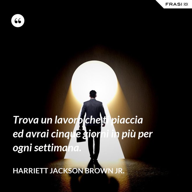 Trova un lavoro che ti piaccia ed avrai cinque giorni in più per ogni settimana. - Harriett Jackson Brown Jr.