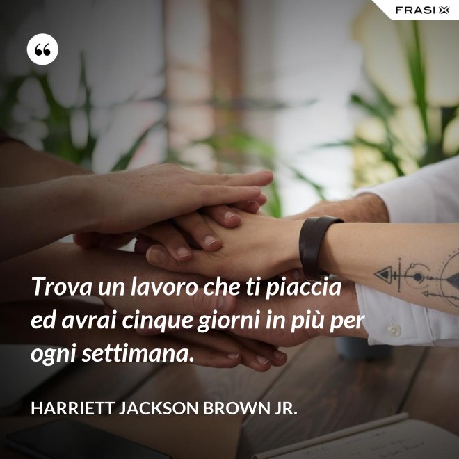 Trova un lavoro che ti piaccia ed avrai cinque giorni in più per ogni settimana. - Harriett Jackson Brown Jr.