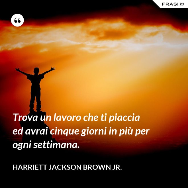 Trova un lavoro che ti piaccia ed avrai cinque giorni in più per ogni settimana. - Harriett Jackson Brown Jr.