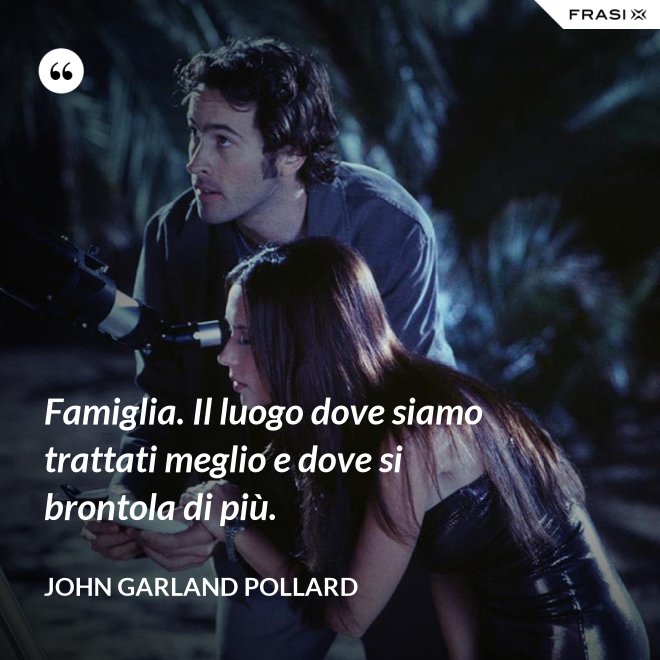 Famiglia. Il luogo dove siamo trattati meglio e dove si brontola di più. - John Garland Pollard