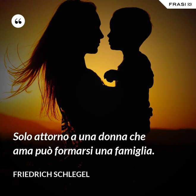 Solo attorno a una donna che ama può formarsi una famiglia. - Friedrich Schlegel
