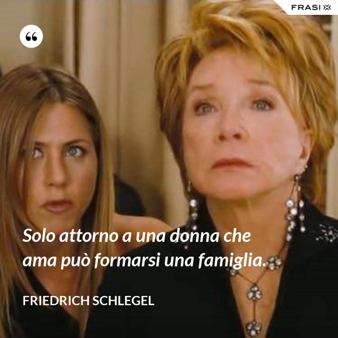 Solo attorno a una donna che ama può formarsi una famiglia. - Friedrich Schlegel