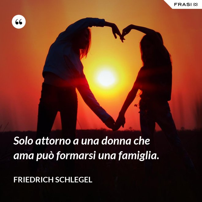 Solo attorno a una donna che ama può formarsi una famiglia. - Friedrich Schlegel
