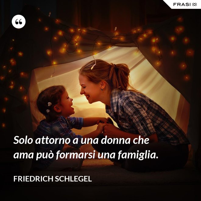 Solo attorno a una donna che ama può formarsi una famiglia. - Friedrich Schlegel