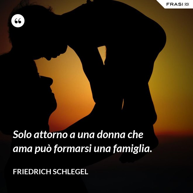 Solo attorno a una donna che ama può formarsi una famiglia. - Friedrich Schlegel