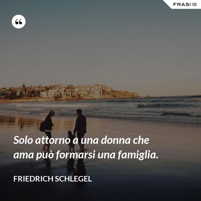 Solo attorno a una donna che ama può formarsi una famiglia. - Friedrich Schlegel