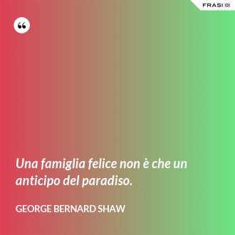 Una famiglia felice non è che un anticipo del paradiso. - George Bernard Shaw