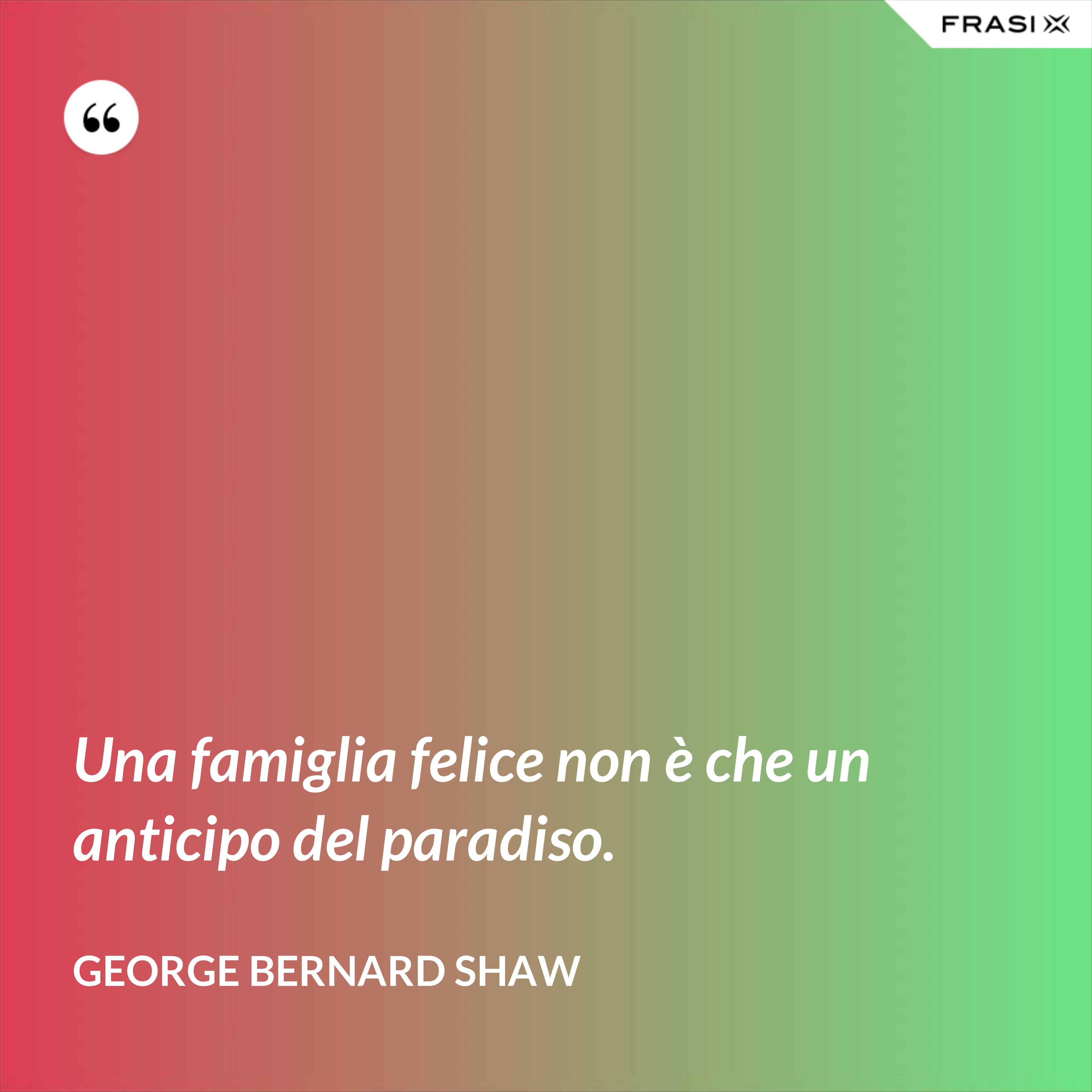 Una famiglia felice non è che un anticipo del paradiso. - George Bernard Shaw