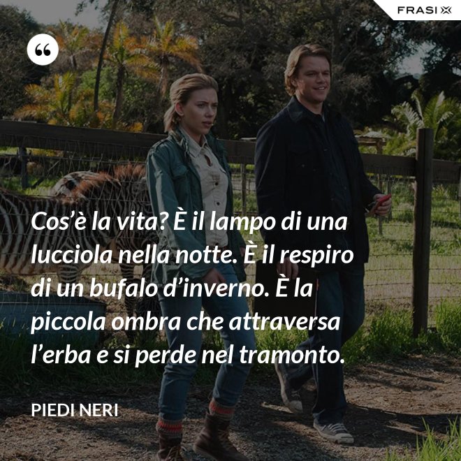 Cos’è la vita? È il lampo di una lucciola nella notte. È il respiro di un bufalo d’inverno. È la piccola ombra che attraversa l’erba e si perde nel tramonto. - Piedi neri