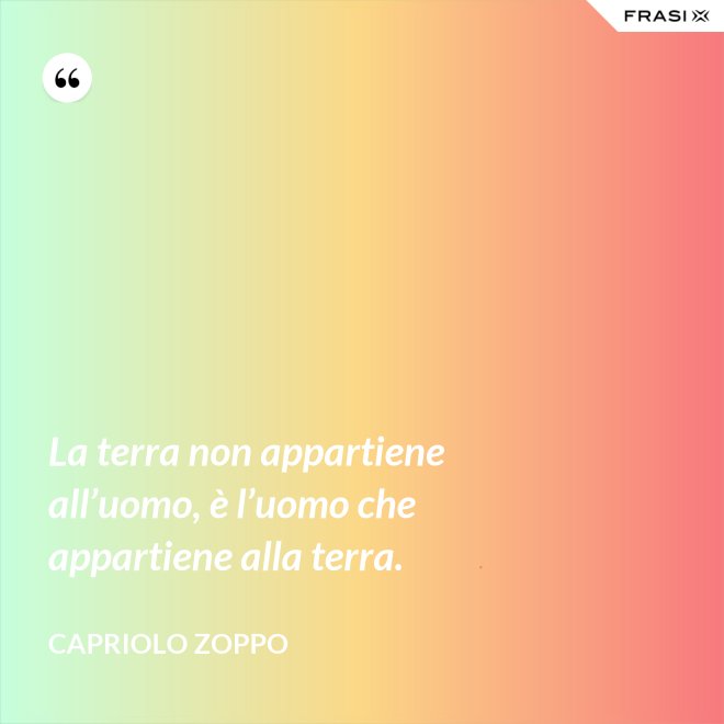 La terra non appartiene all’uomo, è l’uomo che appartiene alla terra. - Capriolo Zoppo