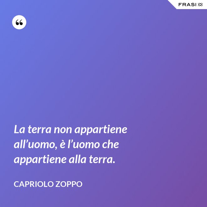 La terra non appartiene all’uomo, è l’uomo che appartiene alla terra. - Capriolo Zoppo