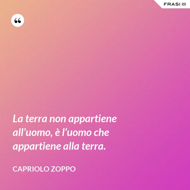 La terra non appartiene all’uomo, è l’uomo che appartiene alla terra. - Capriolo Zoppo