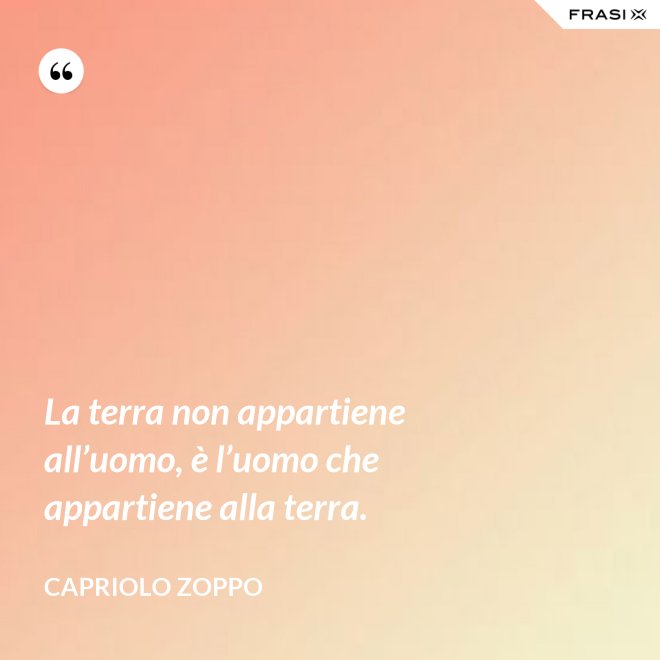 La terra non appartiene all’uomo, è l’uomo che appartiene alla terra. - Capriolo Zoppo