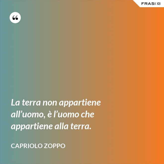 La terra non appartiene all’uomo, è l’uomo che appartiene alla terra. - Capriolo Zoppo