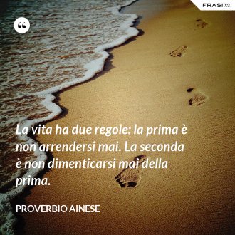 La vita ha due regole: la prima è non arrendersi mai. La seconda è non dimenticarsi mai della prima. - Proverbio ainese