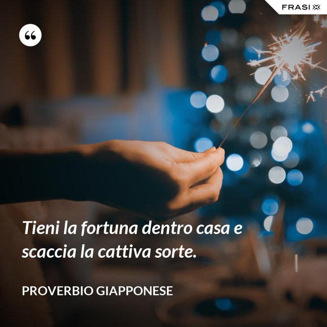 Tieni la fortuna dentro casa e scaccia la cattiva sorte. - Proverbio Giapponese