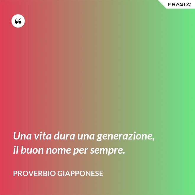 Una vita dura una generazione, il buon nome per sempre. - Proverbio Giapponese