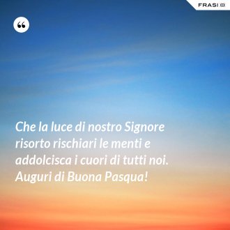 Che la luce di nostro Signore risorto rischiari le menti e addolcisca i cuori di tutti noi. Auguri di Buona Pasqua! - Anonimo