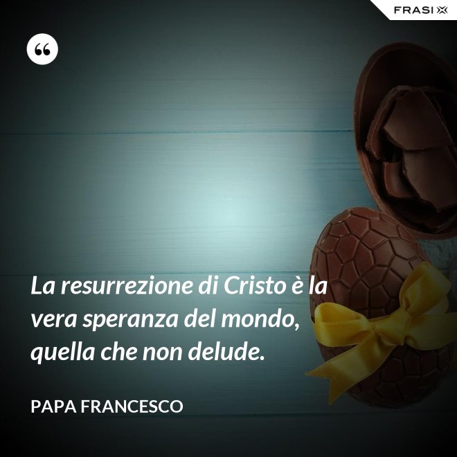 La resurrezione di Cristo è la vera speranza del mondo, quella che non delude. - Papa Francesco