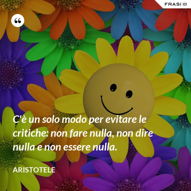 C'è un solo modo per evitare le critiche: non fare nulla, non dire nulla e non essere nulla. - Aristotele