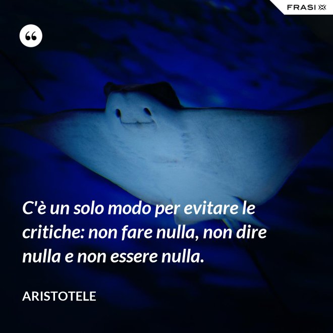 C'è un solo modo per evitare le critiche: non fare nulla, non dire nulla e non essere nulla. - Aristotele