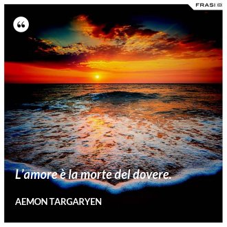 L’amore è la morte del dovere. - Aemon Targaryen
