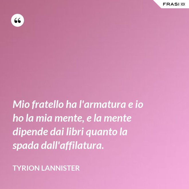 Mio fratello ha l'armatura e io ho la mia mente, e la mente dipende dai libri quanto la spada dall'affilatura. - Tyrion Lannister