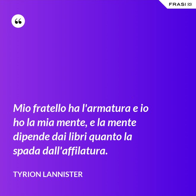 Mio fratello ha l'armatura e io ho la mia mente, e la mente dipende dai libri quanto la spada dall'affilatura. - Tyrion Lannister