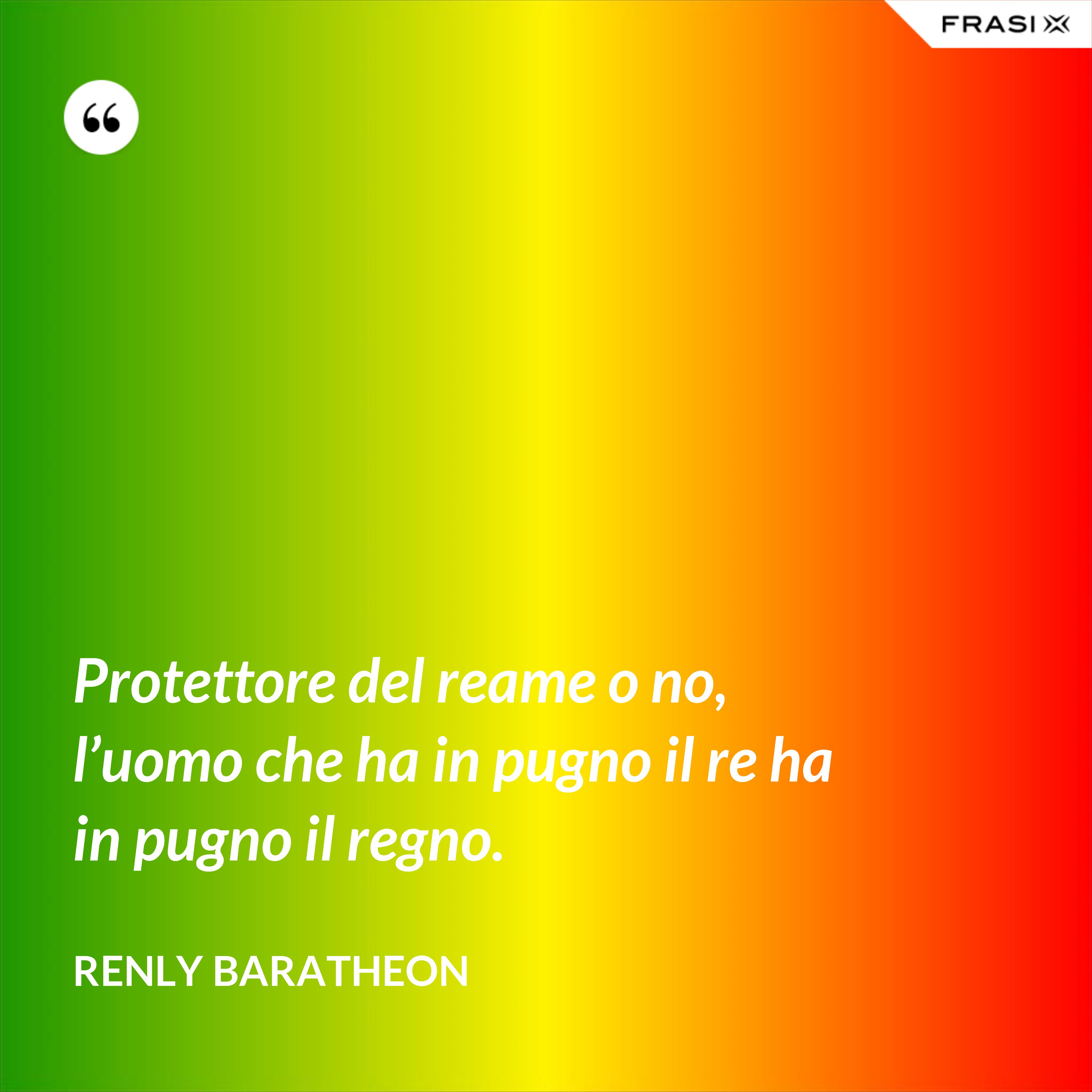Protettore del reame o no, l’uomo che ha in pugno il re ha in pugno il regno. - Renly Baratheon