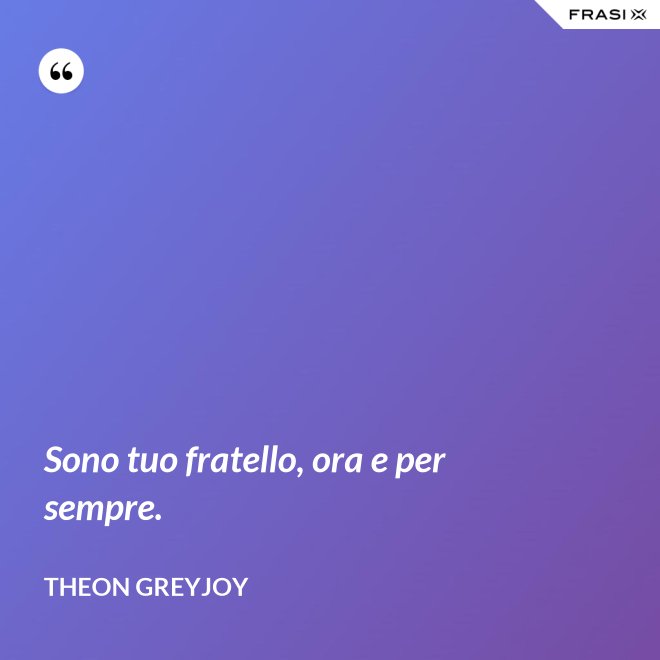 Sono tuo fratello, ora e per sempre. - Theon Greyjoy