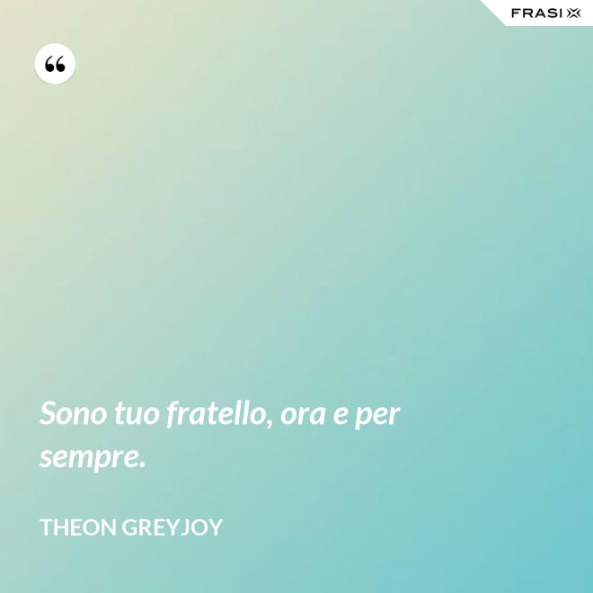 Sono tuo fratello, ora e per sempre. - Theon Greyjoy
