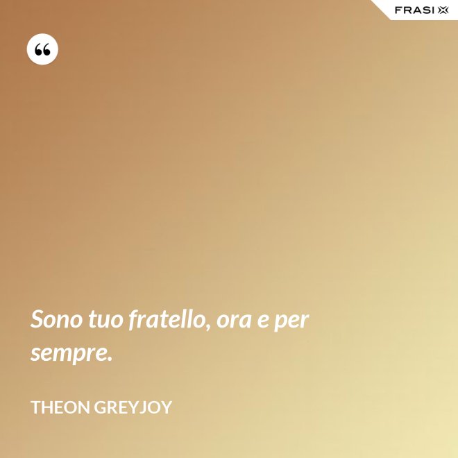 Sono tuo fratello, ora e per sempre. - Theon Greyjoy