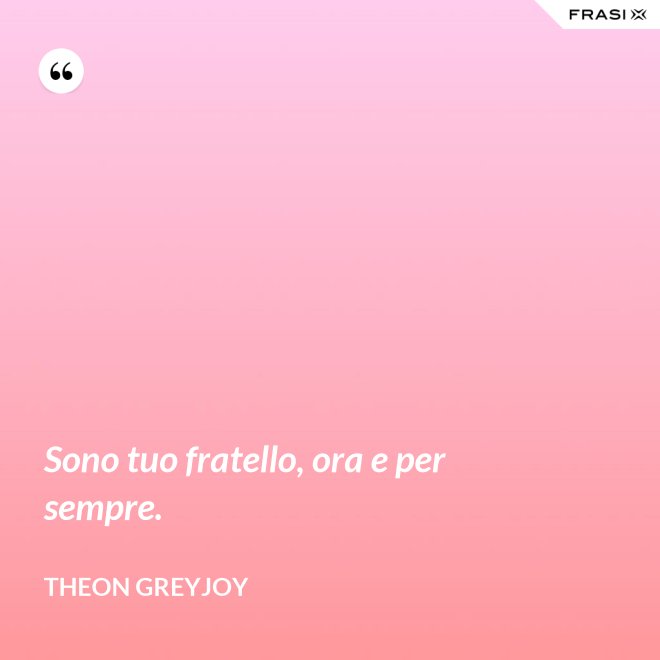 Sono tuo fratello, ora e per sempre. - Theon Greyjoy