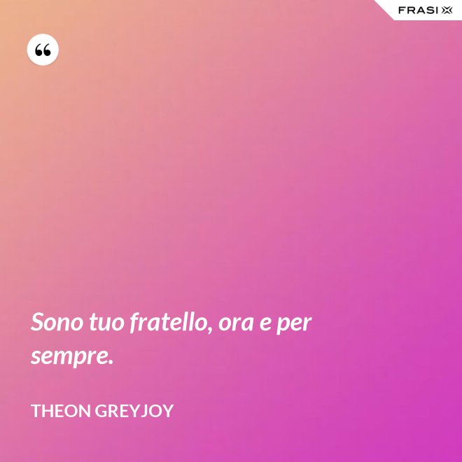 Sono tuo fratello, ora e per sempre. - Theon Greyjoy