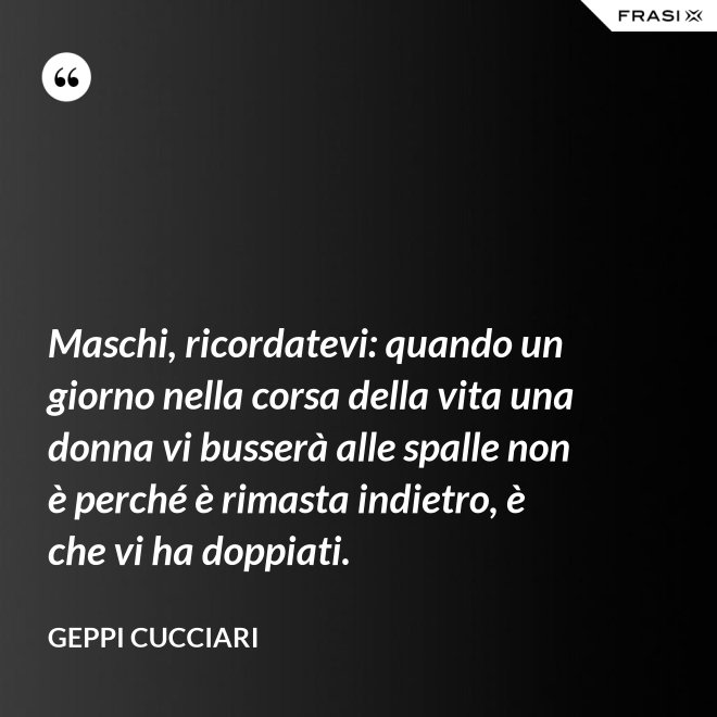 Maschi, ricordatevi: quando un giorno nella corsa della vita una donna vi busserà alle spalle non è perché è rimasta indietro, è che vi ha doppiati. - Geppi Cucciari