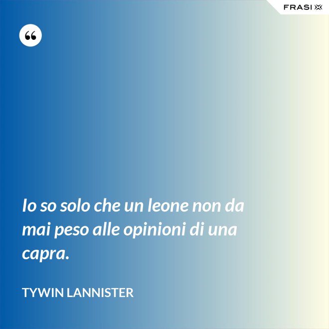 Io so solo che un leone non da mai peso alle opinioni di una capra. - Tywin Lannister