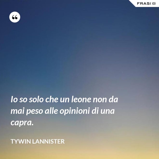 Io so solo che un leone non da mai peso alle opinioni di una capra. - Tywin Lannister