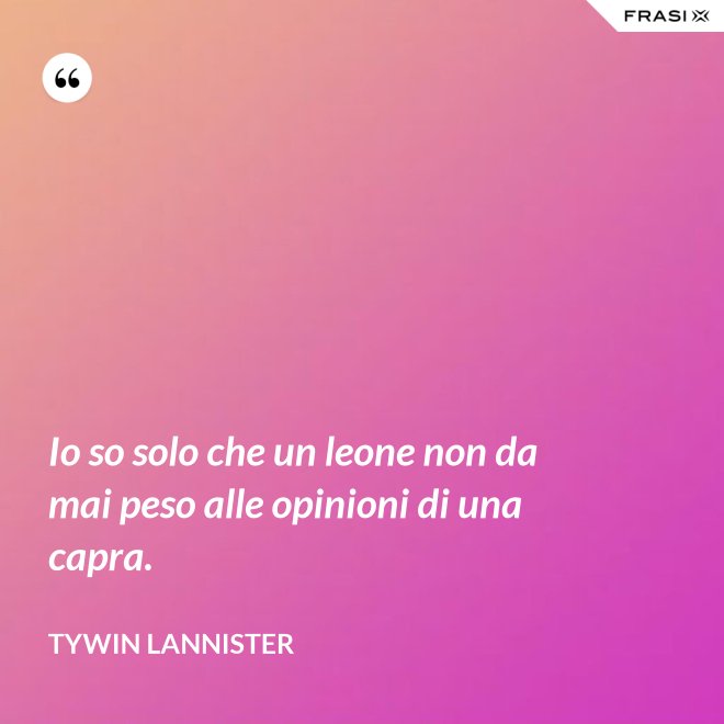 Io so solo che un leone non da mai peso alle opinioni di una capra. - Tywin Lannister