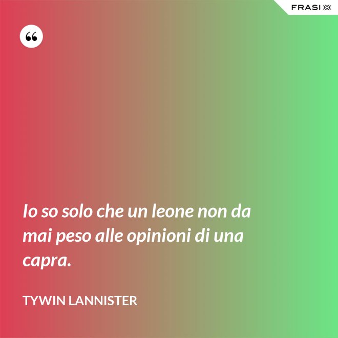 Io so solo che un leone non da mai peso alle opinioni di una capra. - Tywin Lannister