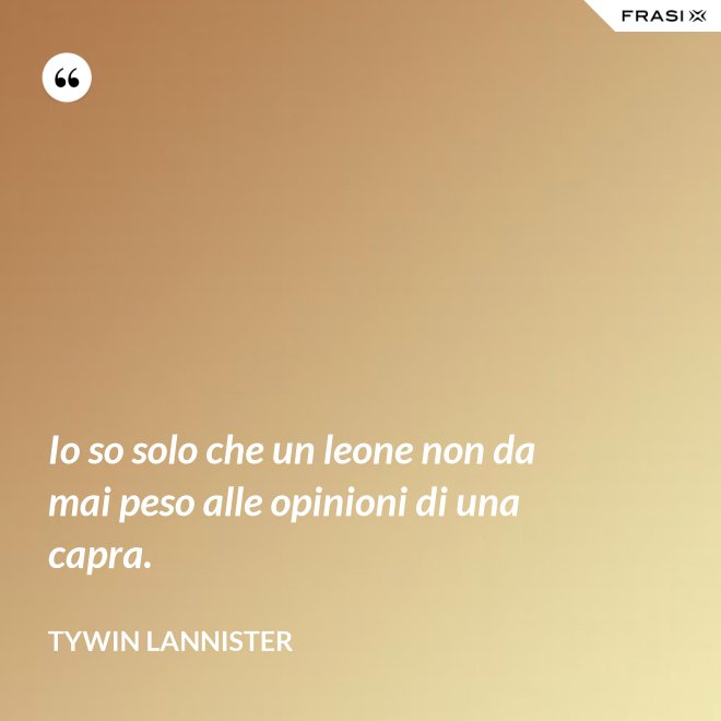 Io so solo che un leone non da mai peso alle opinioni di una capra. - Tywin Lannister