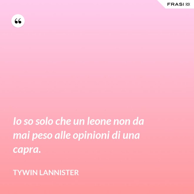 Io so solo che un leone non da mai peso alle opinioni di una capra. - Tywin Lannister