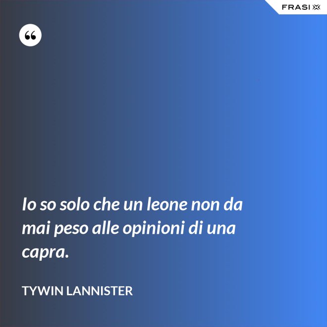 Io so solo che un leone non da mai peso alle opinioni di una capra. - Tywin Lannister